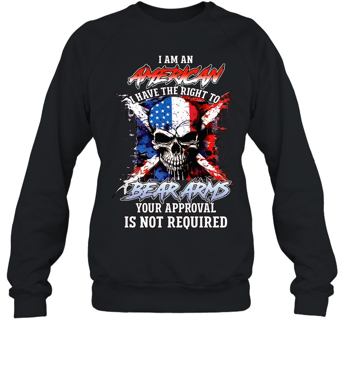 I AM AN AMERICAN I HAVE THE RIGHT TO BEAR ARMS YOUR APPROVAL IS NOT REQUIRED Unisex Sweatshirt