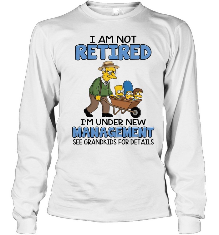 I AM NOT RETIRED I'M UNDER NEW MANAGEMENT SEE GRANDKIDS FOR DETAILS Long Sleeved T-shirt