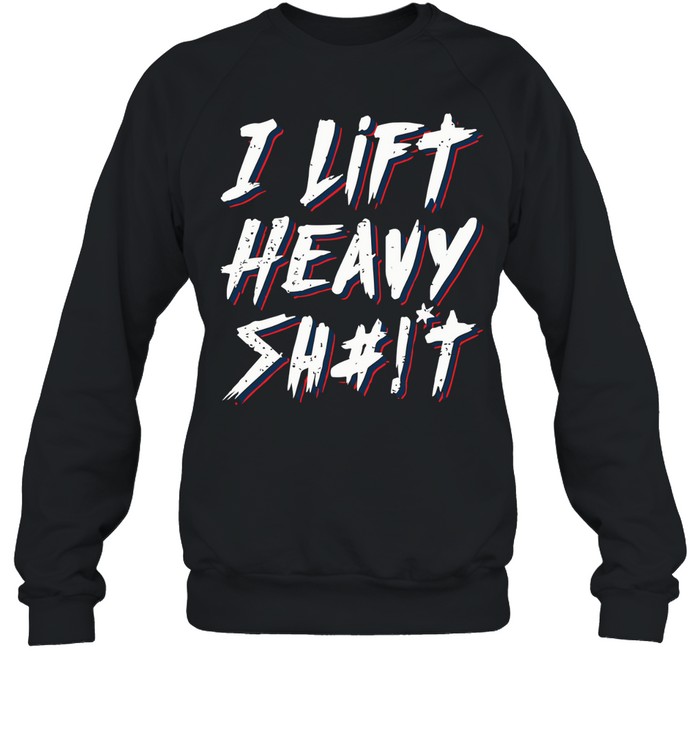 I Lift Heavy Shit Unisex Sweatshirt