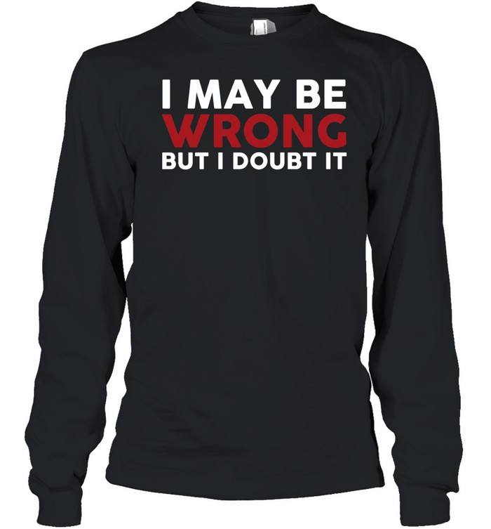 I May Be Wrong But I Doubt It Long Sleeved T-shirt