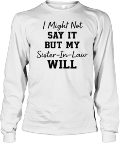 I Might Not Say It But My Sister-In-Law Will T- Long Sleeved T-shirt