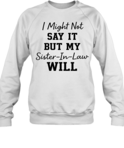 I Might Not Say It But My Sister-In-Law Will T- Unisex Sweatshirt