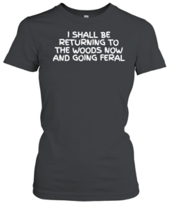 I Shall Be Returning To The Woods Now And Going Feral  Classic Women's T-shirt