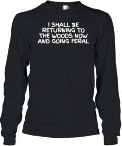 I Shall Be Returning To The Woods Now And Going Feral  Long Sleeved T-shirt
