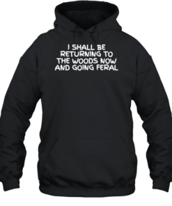 I Shall Be Returning To The Woods Now And Going Feral  Unisex Hoodie
