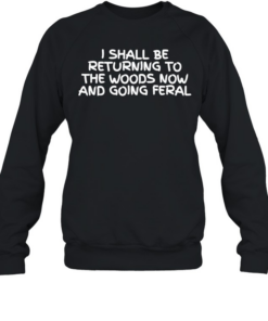 I Shall Be Returning To The Woods Now And Going Feral  Unisex Sweatshirt