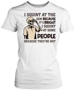 I Squint at the Sun Because It’s Bright, I Squint at Some People Because They’re Not Tee Classic Women's T-shirt