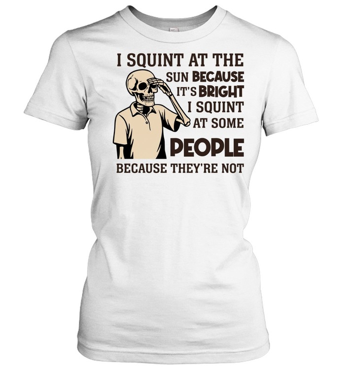 I Squint at the Sun Because It’s Bright, I Squint at Some People Because They’re Not Tee Classic Women's T-shirt
