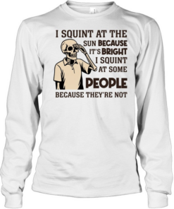 I Squint at the Sun Because It’s Bright, I Squint at Some People Because They’re Not Tee Long Sleeved T-shirt