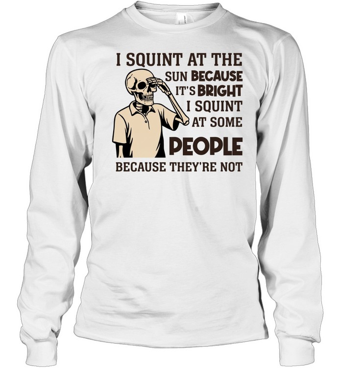 I Squint at the Sun Because It’s Bright, I Squint at Some People Because They’re Not Tee Long Sleeved T-shirt