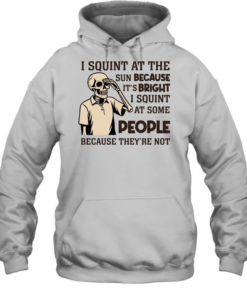I Squint at the Sun Because It’s Bright, I Squint at Some People Because They’re Not Tee Unisex Hoodie