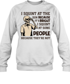 I Squint at the Sun Because It’s Bright, I Squint at Some People Because They’re Not Tee Unisex Sweatshirt