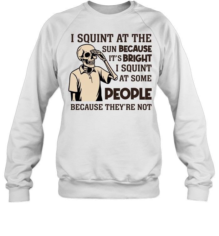 I Squint at the Sun Because It’s Bright, I Squint at Some People Because They’re Not Tee Unisex Sweatshirt