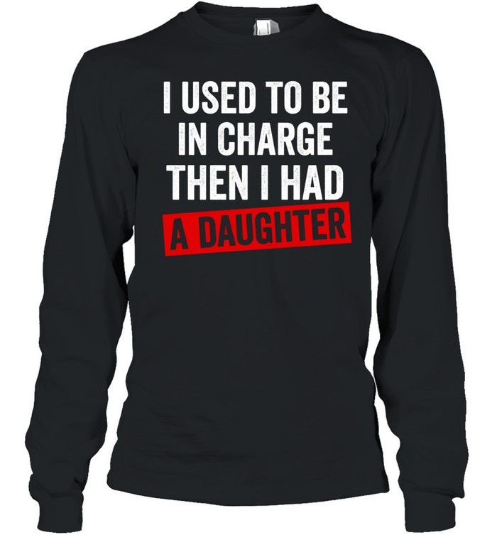 I Used to Be in Charge Then I Had a Daughter Long Sleeved T-shirt