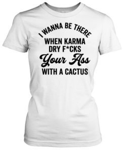 I Wanna Be There When Karma T- Classic Women's T-shirt