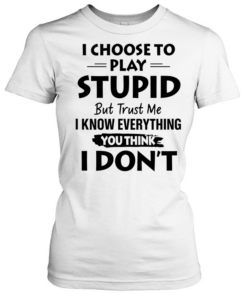 I choose to play stupid but trust me I know everything you think I don’t  Classic Women's T-shirt