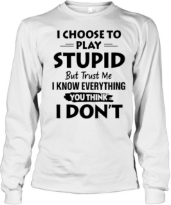 I choose to play stupid but trust me I know everything you think I don’t  Long Sleeved T-shirt