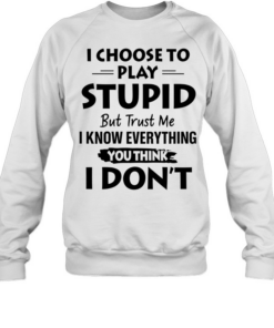 I choose to play stupid but trust me I know everything you think I don’t  Unisex Sweatshirt