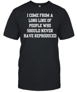 I come from a long line of people who should never have reproduced  Classic Men's T-shirt