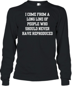 I come from a long line of people who should never have reproduced  Long Sleeved T-shirt