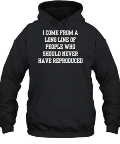 I come from a long line of people who should never have reproduced  Unisex Hoodie