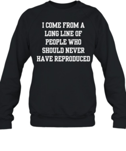 I come from a long line of people who should never have reproduced  Unisex Sweatshirt