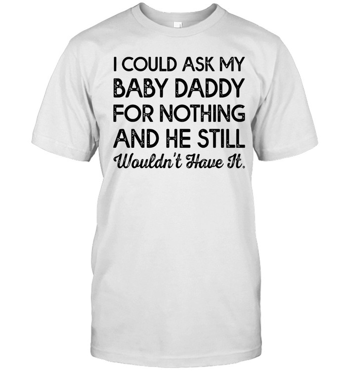 I could ask my baby daddy for nothing and he still wouldn’t have it Classic Men's T-shirt