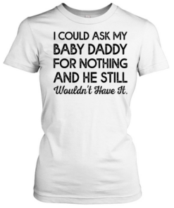 I could ask my baby daddy for nothing and he still wouldn’t have it Classic Women's T-shirt