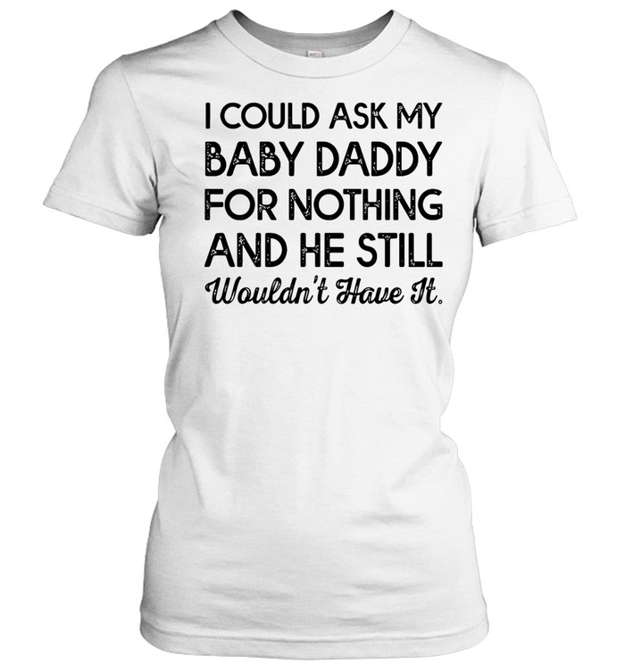I could ask my baby daddy for nothing and he still wouldn’t have it Classic Women's T-shirt
