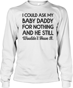 I could ask my baby daddy for nothing and he still wouldn’t have it Long Sleeved T-shirt