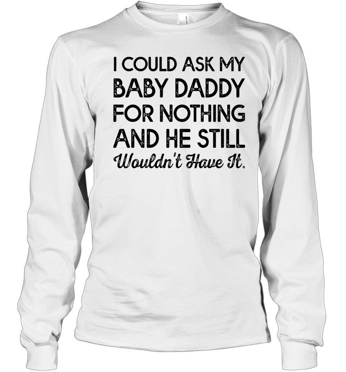 I could ask my baby daddy for nothing and he still wouldn’t have it Long Sleeved T-shirt