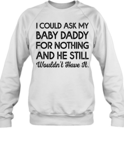 I could ask my baby daddy for nothing and he still wouldn’t have it Unisex Sweatshirt