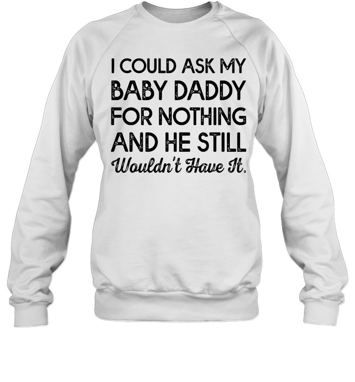 I could ask my baby daddy for nothing and he still wouldn’t have it Unisex Sweatshirt