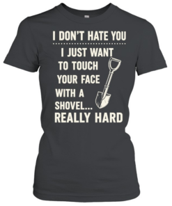 I don’t have you I just want to touch your face with a shovel really hard Classic Women's T-shirt