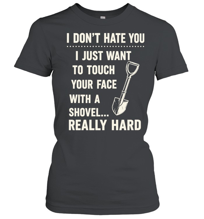 I don’t have you I just want to touch your face with a shovel really hard Classic Women's T-shirt
