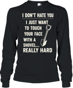 I don’t have you I just want to touch your face with a shovel really hard Long Sleeved T-shirt