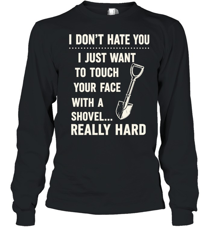 I don’t have you I just want to touch your face with a shovel really hard Long Sleeved T-shirt