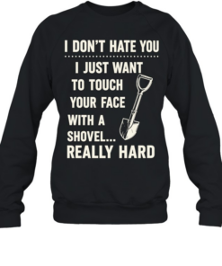 I don’t have you I just want to touch your face with a shovel really hard Unisex Sweatshirt