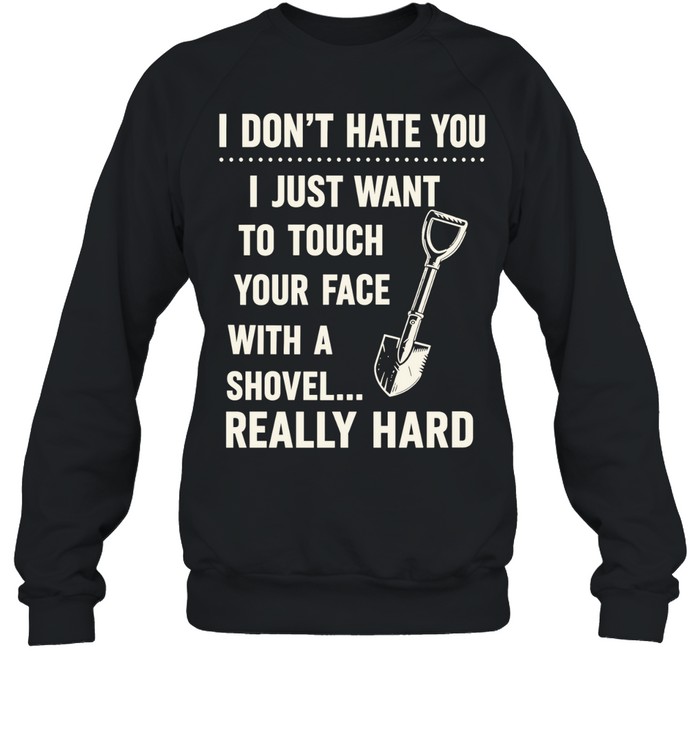 I don’t have you I just want to touch your face with a shovel really hard Unisex Sweatshirt