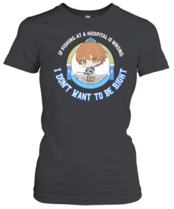 I don’t want to be right if fishing at a hospital is wrong  Classic Women's T-shirt