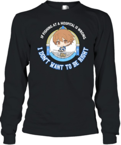 I don’t want to be right if fishing at a hospital is wrong  Long Sleeved T-shirt