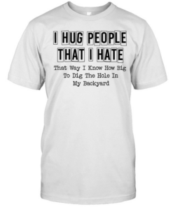 I hug people that i hate that way i know how big to dig the hole in my backyard quote  Classic Men's T-shirt