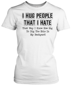 I hug people that i hate that way i know how big to dig the hole in my backyard quote  Classic Women's T-shirt