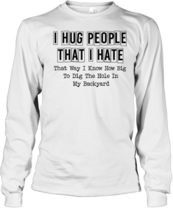 I hug people that i hate that way i know how big to dig the hole in my backyard quote  Long Sleeved T-shirt