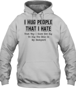 I hug people that i hate that way i know how big to dig the hole in my backyard quote  Unisex Hoodie