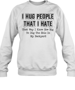 I hug people that i hate that way i know how big to dig the hole in my backyard quote  Unisex Sweatshirt