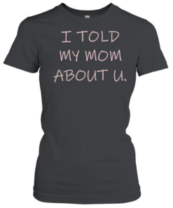I told my mom about u  Classic Women's T-shirt