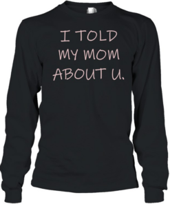 I told my mom about u  Long Sleeved T-shirt