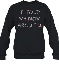 I told my mom about u  Unisex Sweatshirt