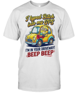 I typed bitch into my GPS I’m in your driveway beep beep  Classic Men's T-shirt